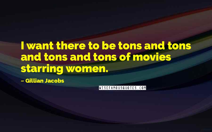 Gillian Jacobs Quotes: I want there to be tons and tons and tons and tons of movies starring women.