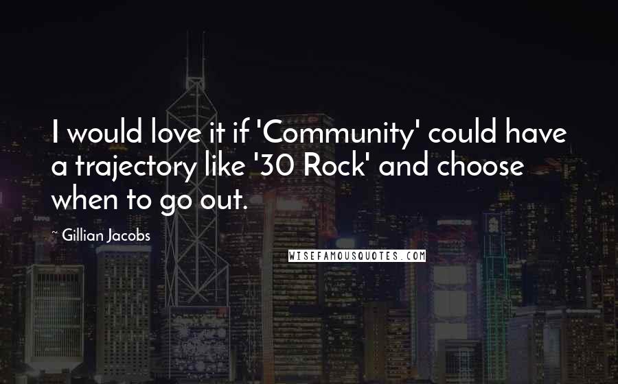 Gillian Jacobs Quotes: I would love it if 'Community' could have a trajectory like '30 Rock' and choose when to go out.