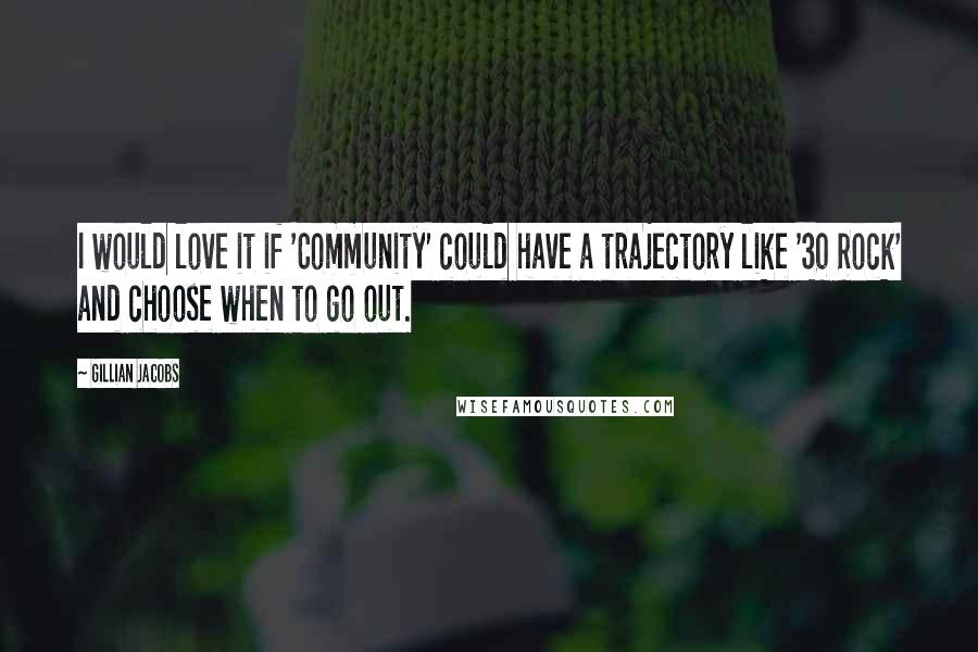 Gillian Jacobs Quotes: I would love it if 'Community' could have a trajectory like '30 Rock' and choose when to go out.