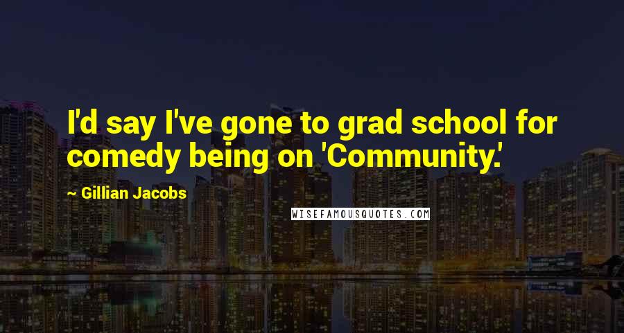 Gillian Jacobs Quotes: I'd say I've gone to grad school for comedy being on 'Community.'