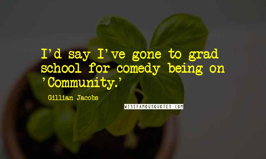Gillian Jacobs Quotes: I'd say I've gone to grad school for comedy being on 'Community.'
