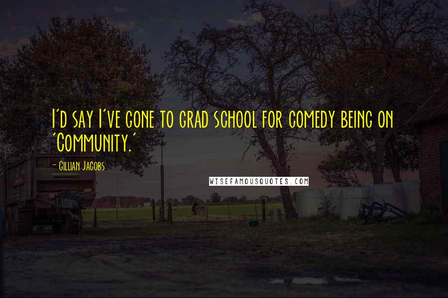 Gillian Jacobs Quotes: I'd say I've gone to grad school for comedy being on 'Community.'