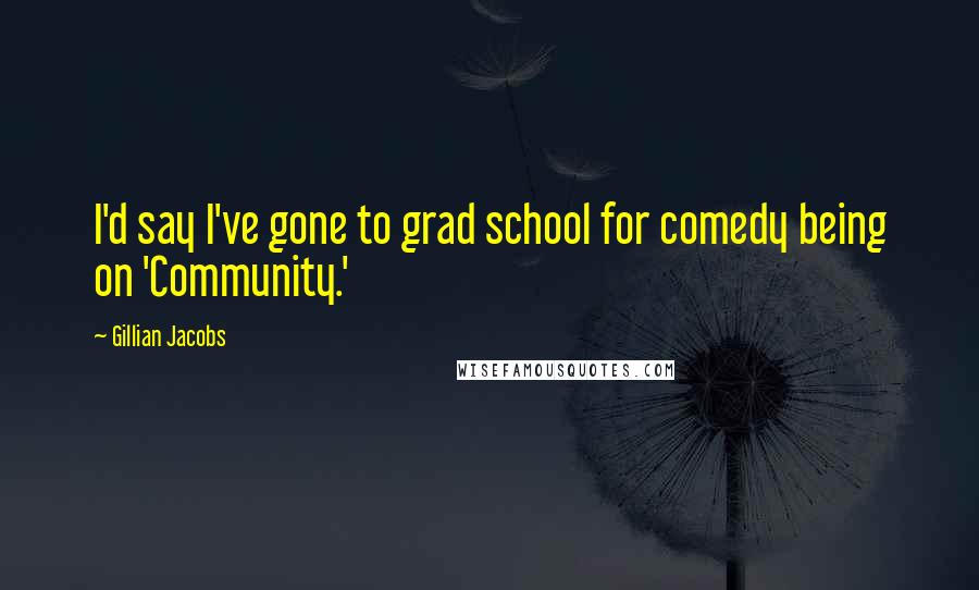 Gillian Jacobs Quotes: I'd say I've gone to grad school for comedy being on 'Community.'