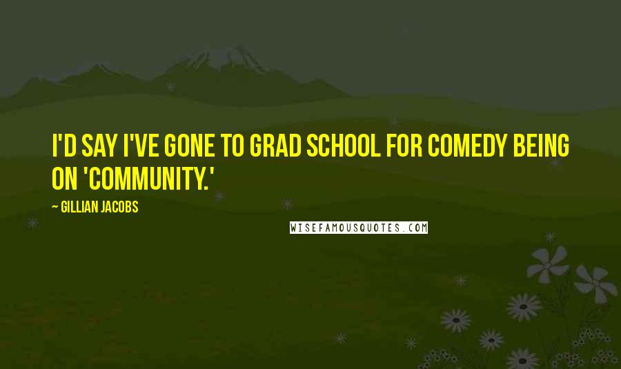 Gillian Jacobs Quotes: I'd say I've gone to grad school for comedy being on 'Community.'