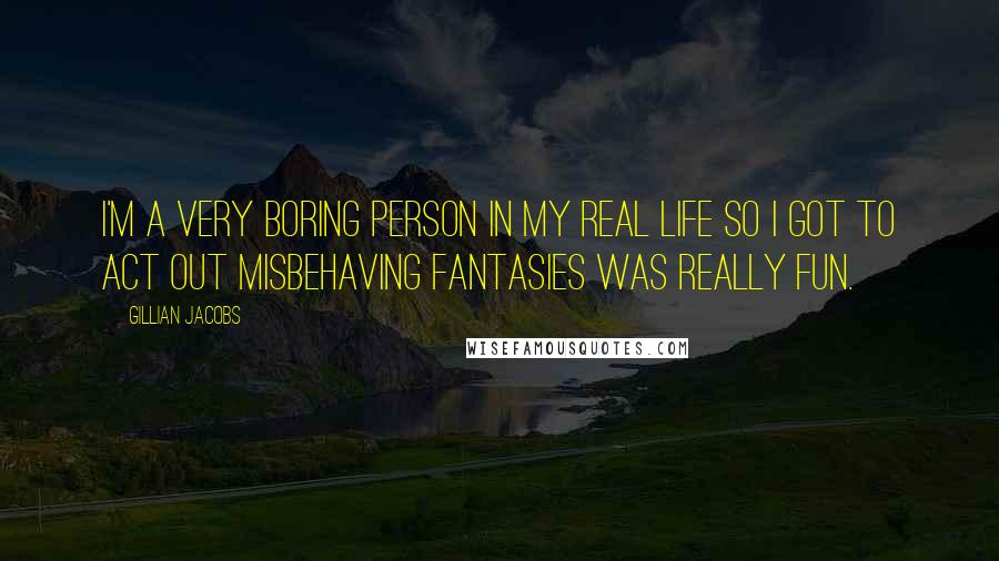 Gillian Jacobs Quotes: I'm a very boring person in my real life so I got to act out misbehaving fantasies was really fun.