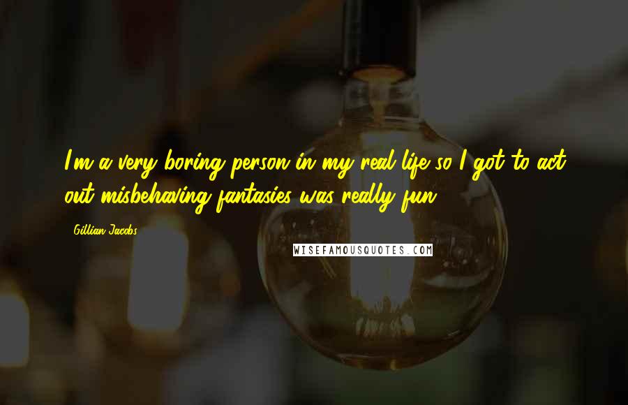 Gillian Jacobs Quotes: I'm a very boring person in my real life so I got to act out misbehaving fantasies was really fun.