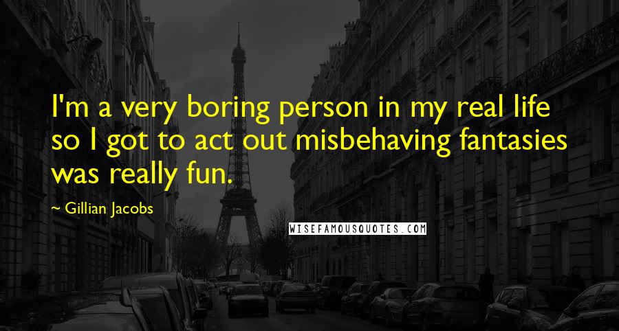 Gillian Jacobs Quotes: I'm a very boring person in my real life so I got to act out misbehaving fantasies was really fun.