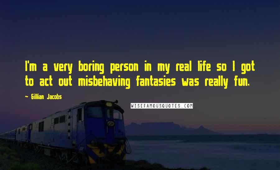 Gillian Jacobs Quotes: I'm a very boring person in my real life so I got to act out misbehaving fantasies was really fun.