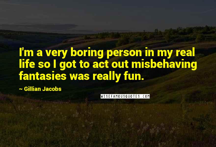 Gillian Jacobs Quotes: I'm a very boring person in my real life so I got to act out misbehaving fantasies was really fun.