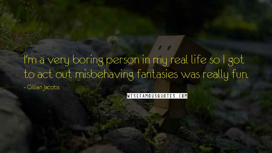 Gillian Jacobs Quotes: I'm a very boring person in my real life so I got to act out misbehaving fantasies was really fun.