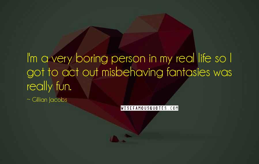 Gillian Jacobs Quotes: I'm a very boring person in my real life so I got to act out misbehaving fantasies was really fun.