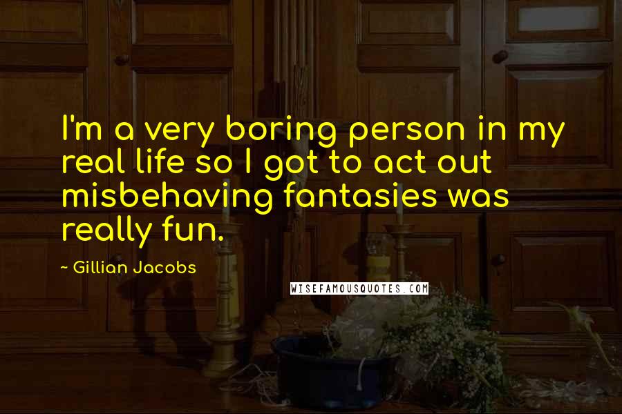 Gillian Jacobs Quotes: I'm a very boring person in my real life so I got to act out misbehaving fantasies was really fun.