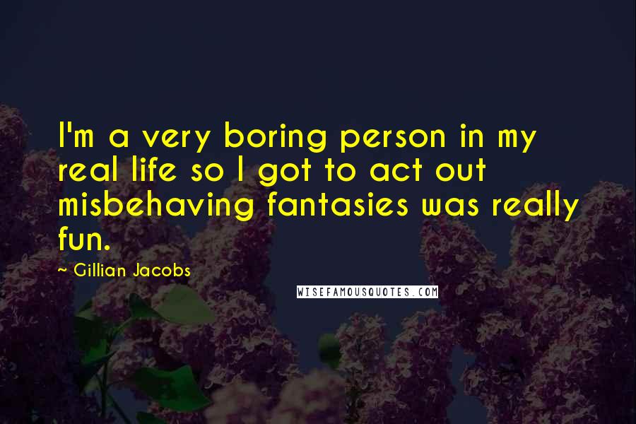 Gillian Jacobs Quotes: I'm a very boring person in my real life so I got to act out misbehaving fantasies was really fun.