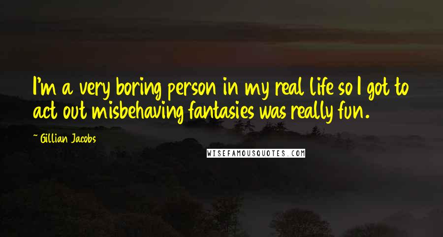 Gillian Jacobs Quotes: I'm a very boring person in my real life so I got to act out misbehaving fantasies was really fun.