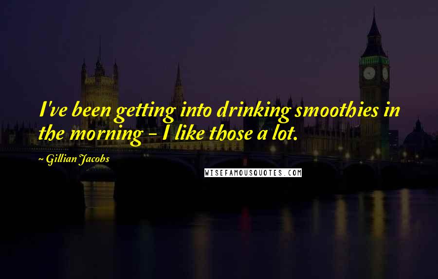 Gillian Jacobs Quotes: I've been getting into drinking smoothies in the morning - I like those a lot.