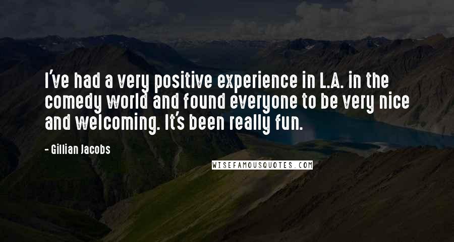 Gillian Jacobs Quotes: I've had a very positive experience in L.A. in the comedy world and found everyone to be very nice and welcoming. It's been really fun.