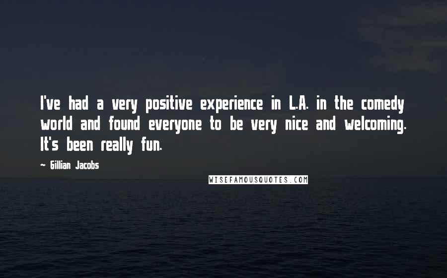 Gillian Jacobs Quotes: I've had a very positive experience in L.A. in the comedy world and found everyone to be very nice and welcoming. It's been really fun.