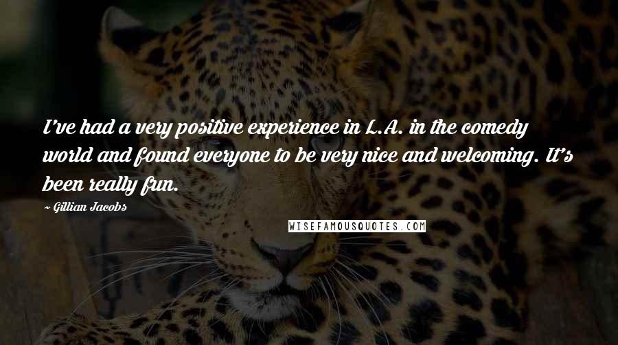 Gillian Jacobs Quotes: I've had a very positive experience in L.A. in the comedy world and found everyone to be very nice and welcoming. It's been really fun.
