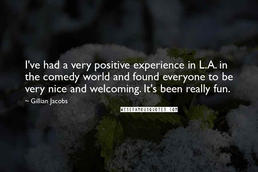 Gillian Jacobs Quotes: I've had a very positive experience in L.A. in the comedy world and found everyone to be very nice and welcoming. It's been really fun.