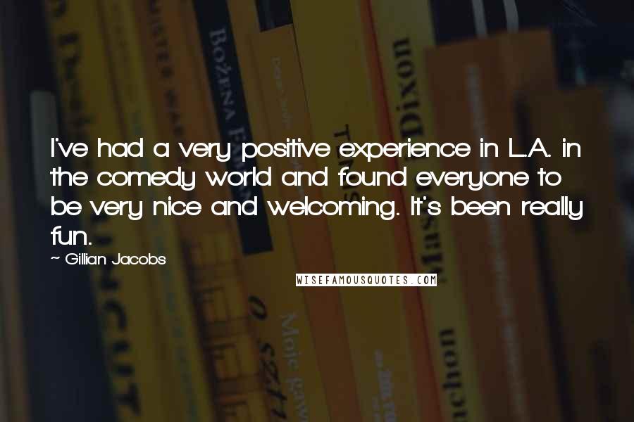 Gillian Jacobs Quotes: I've had a very positive experience in L.A. in the comedy world and found everyone to be very nice and welcoming. It's been really fun.