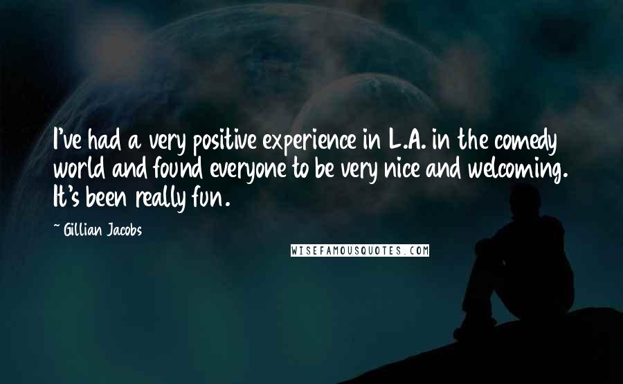 Gillian Jacobs Quotes: I've had a very positive experience in L.A. in the comedy world and found everyone to be very nice and welcoming. It's been really fun.