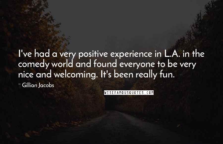 Gillian Jacobs Quotes: I've had a very positive experience in L.A. in the comedy world and found everyone to be very nice and welcoming. It's been really fun.