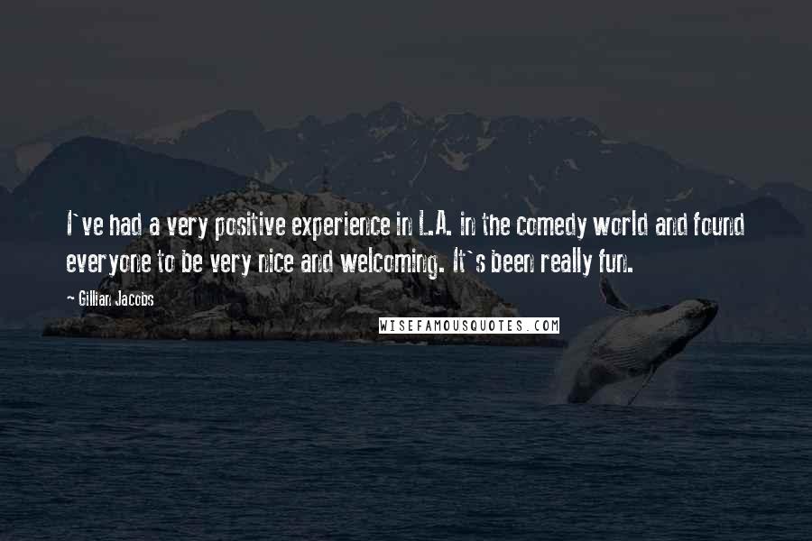 Gillian Jacobs Quotes: I've had a very positive experience in L.A. in the comedy world and found everyone to be very nice and welcoming. It's been really fun.