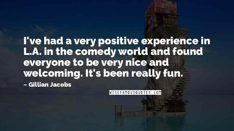 Gillian Jacobs Quotes: I've had a very positive experience in L.A. in the comedy world and found everyone to be very nice and welcoming. It's been really fun.