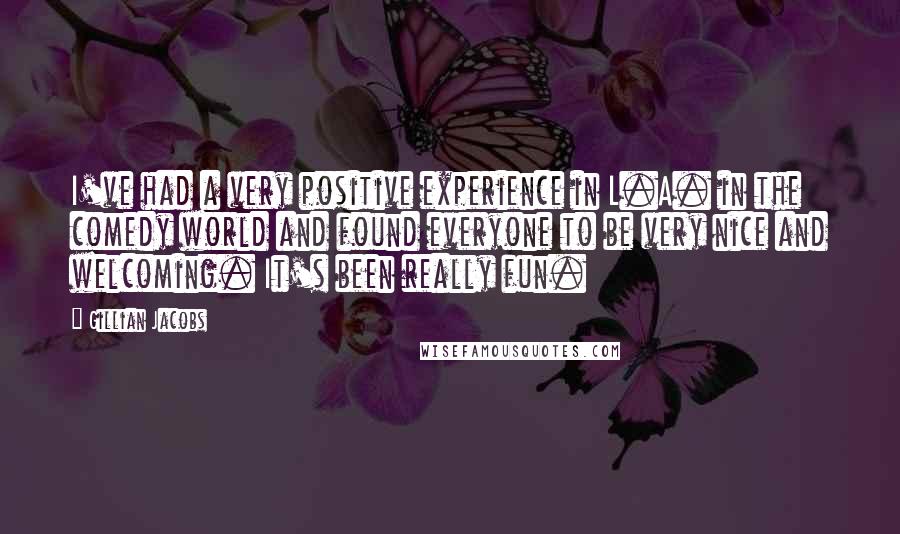 Gillian Jacobs Quotes: I've had a very positive experience in L.A. in the comedy world and found everyone to be very nice and welcoming. It's been really fun.