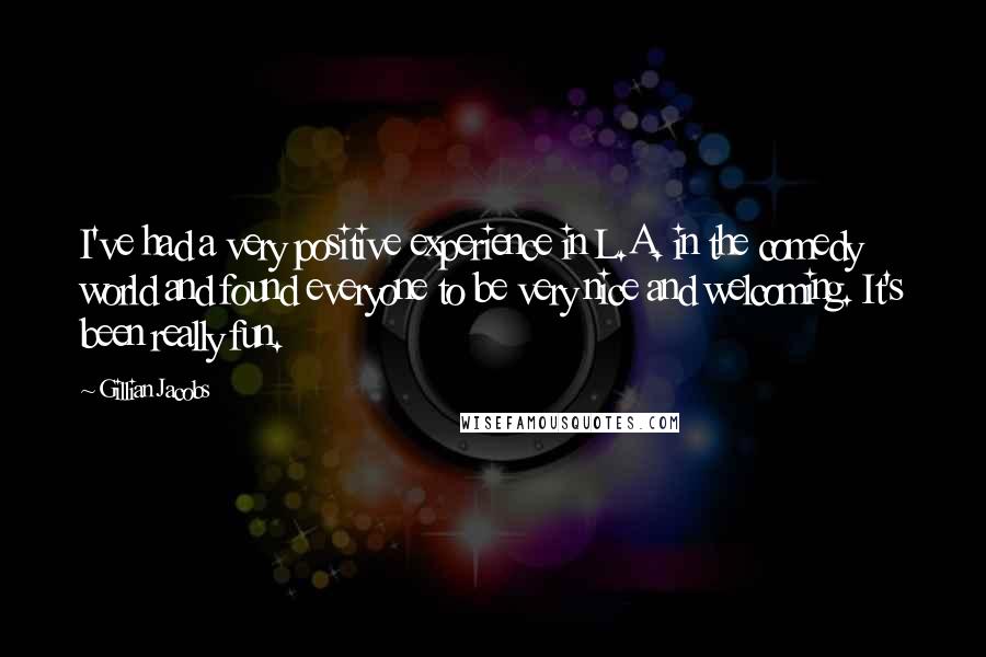 Gillian Jacobs Quotes: I've had a very positive experience in L.A. in the comedy world and found everyone to be very nice and welcoming. It's been really fun.