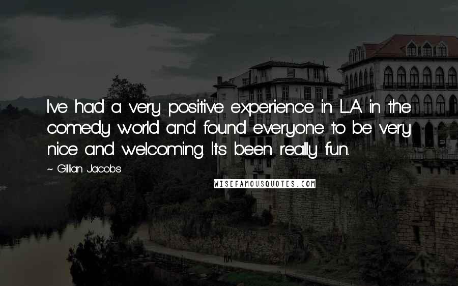 Gillian Jacobs Quotes: I've had a very positive experience in L.A. in the comedy world and found everyone to be very nice and welcoming. It's been really fun.