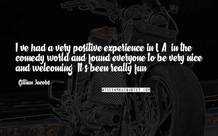 Gillian Jacobs Quotes: I've had a very positive experience in L.A. in the comedy world and found everyone to be very nice and welcoming. It's been really fun.