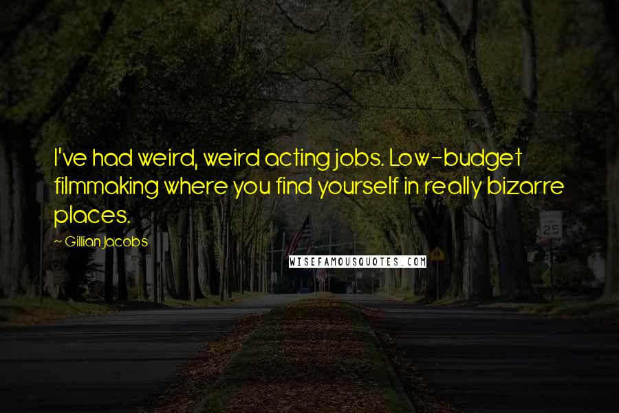 Gillian Jacobs Quotes: I've had weird, weird acting jobs. Low-budget filmmaking where you find yourself in really bizarre places.