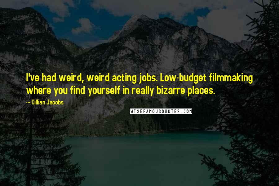 Gillian Jacobs Quotes: I've had weird, weird acting jobs. Low-budget filmmaking where you find yourself in really bizarre places.