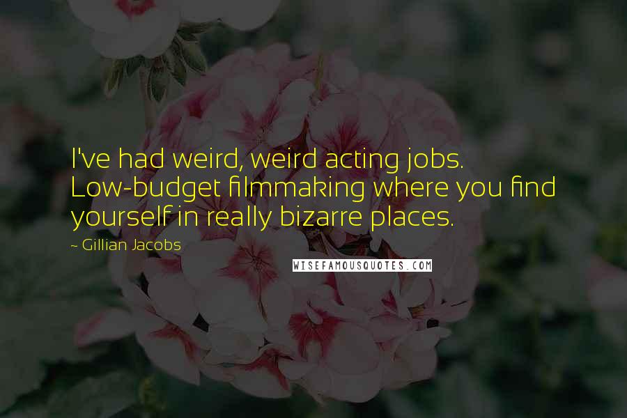 Gillian Jacobs Quotes: I've had weird, weird acting jobs. Low-budget filmmaking where you find yourself in really bizarre places.