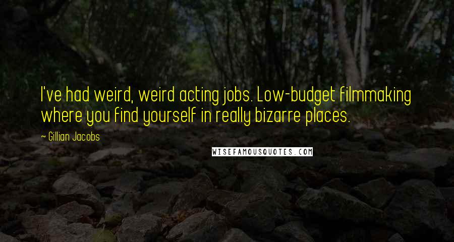 Gillian Jacobs Quotes: I've had weird, weird acting jobs. Low-budget filmmaking where you find yourself in really bizarre places.