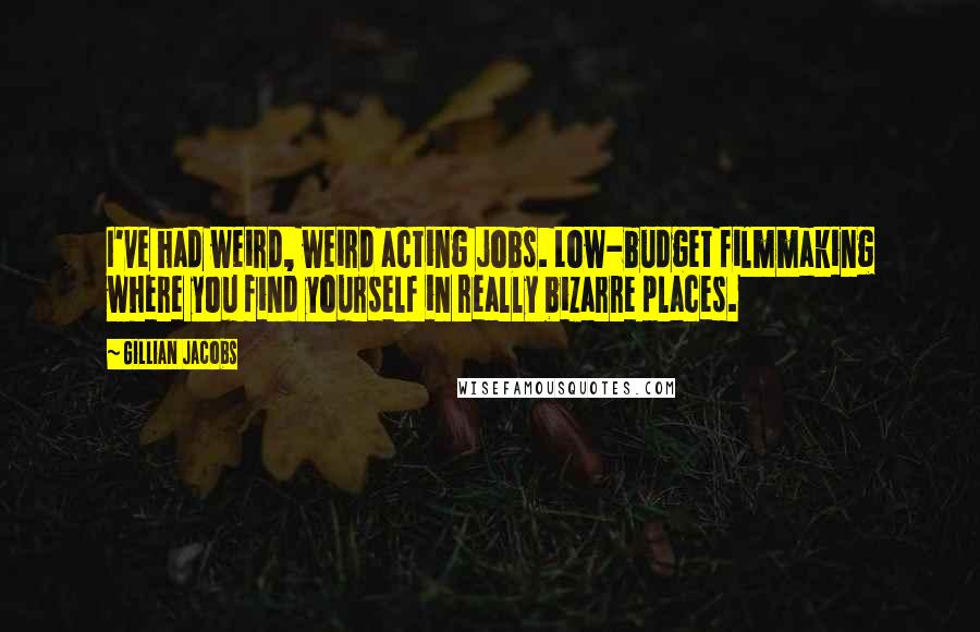 Gillian Jacobs Quotes: I've had weird, weird acting jobs. Low-budget filmmaking where you find yourself in really bizarre places.