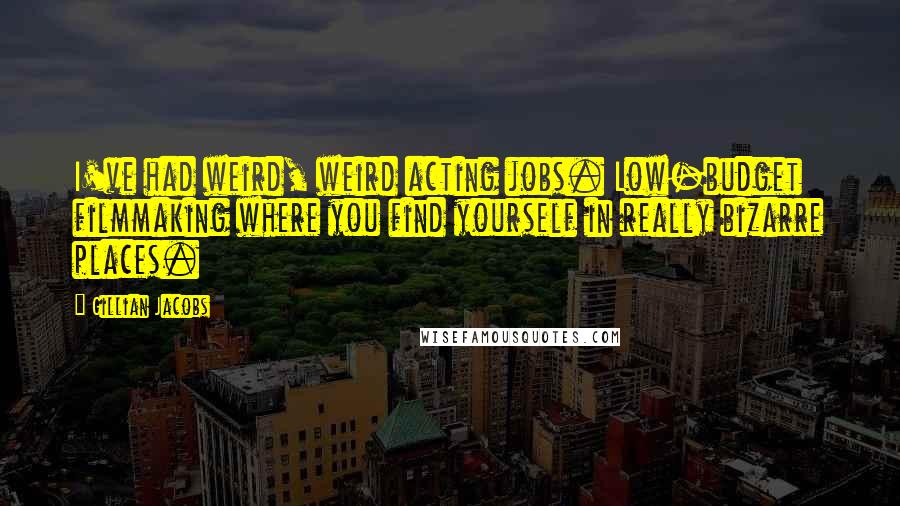 Gillian Jacobs Quotes: I've had weird, weird acting jobs. Low-budget filmmaking where you find yourself in really bizarre places.