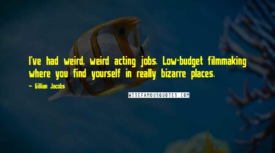 Gillian Jacobs Quotes: I've had weird, weird acting jobs. Low-budget filmmaking where you find yourself in really bizarre places.