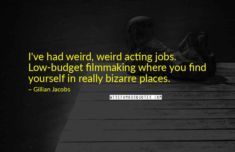 Gillian Jacobs Quotes: I've had weird, weird acting jobs. Low-budget filmmaking where you find yourself in really bizarre places.