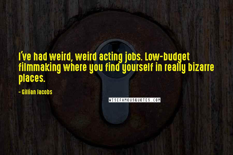 Gillian Jacobs Quotes: I've had weird, weird acting jobs. Low-budget filmmaking where you find yourself in really bizarre places.