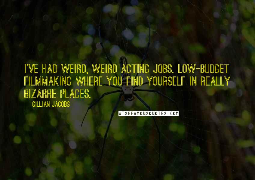 Gillian Jacobs Quotes: I've had weird, weird acting jobs. Low-budget filmmaking where you find yourself in really bizarre places.