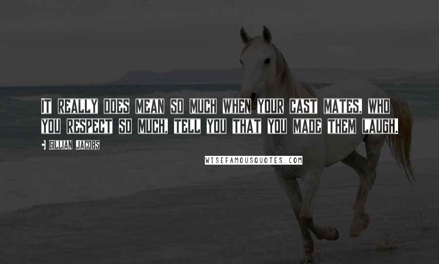 Gillian Jacobs Quotes: It really does mean so much when your cast mates, who you respect so much, tell you that you made them laugh.