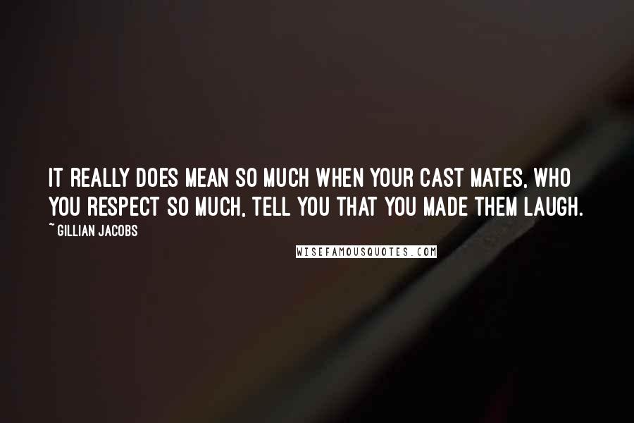 Gillian Jacobs Quotes: It really does mean so much when your cast mates, who you respect so much, tell you that you made them laugh.