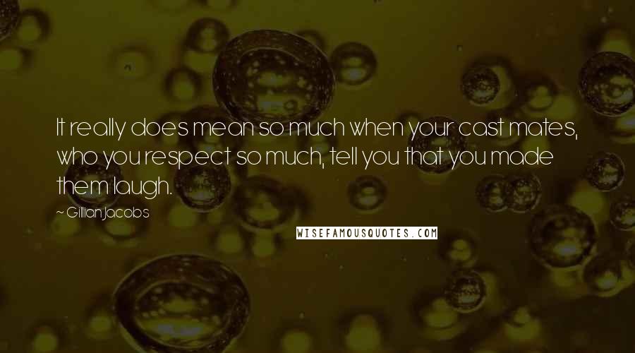 Gillian Jacobs Quotes: It really does mean so much when your cast mates, who you respect so much, tell you that you made them laugh.