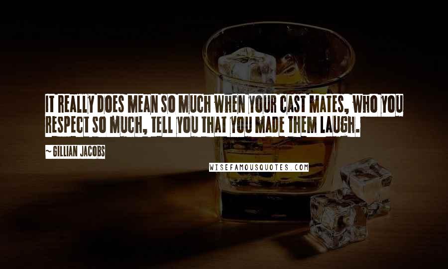 Gillian Jacobs Quotes: It really does mean so much when your cast mates, who you respect so much, tell you that you made them laugh.