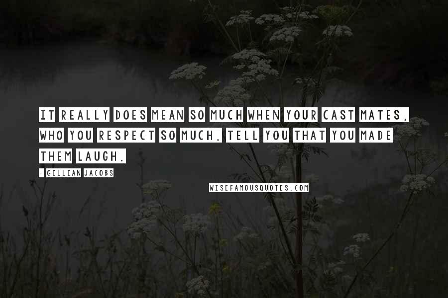 Gillian Jacobs Quotes: It really does mean so much when your cast mates, who you respect so much, tell you that you made them laugh.
