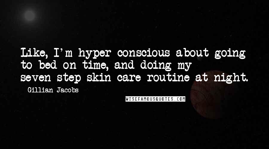 Gillian Jacobs Quotes: Like, I'm hyper-conscious about going to bed on time, and doing my seven-step skin care routine at night.