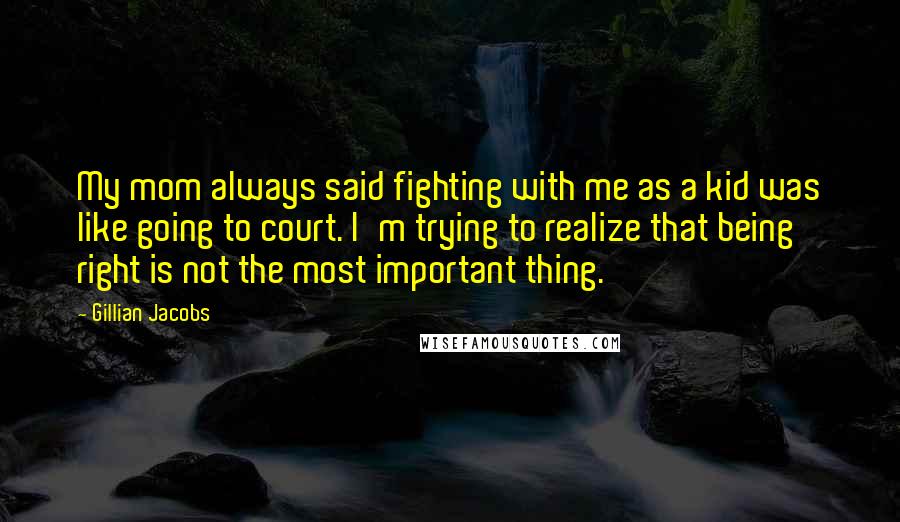 Gillian Jacobs Quotes: My mom always said fighting with me as a kid was like going to court. I'm trying to realize that being right is not the most important thing.