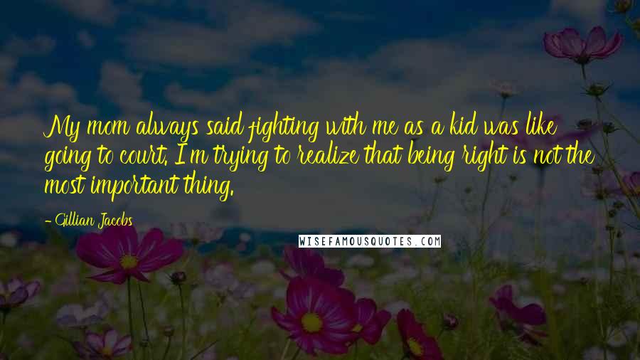 Gillian Jacobs Quotes: My mom always said fighting with me as a kid was like going to court. I'm trying to realize that being right is not the most important thing.